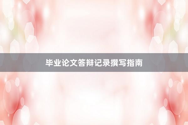 毕业论文答辩记录撰写指南
