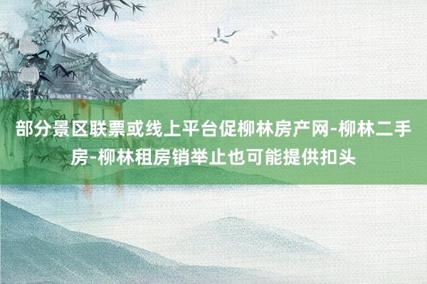 部分景区联票或线上平台促柳林房产网-柳林二手房-柳林租房销举止也可能提供扣头
